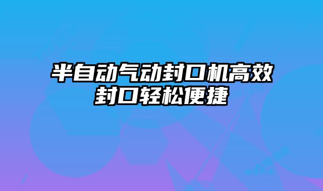 半自動氣動封口機(jī)高效封口輕松便捷
